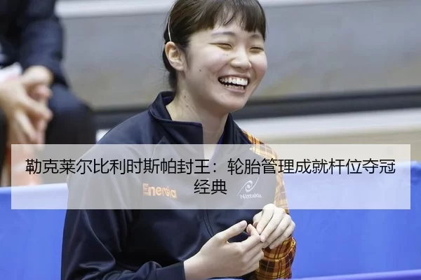 勒克莱尔比利时斯帕封王：轮胎管理成就杆位夺冠经典